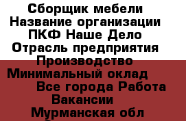 Сборщик мебели › Название организации ­ ПКФ Наше Дело › Отрасль предприятия ­ Производство › Минимальный оклад ­ 30 000 - Все города Работа » Вакансии   . Мурманская обл.,Оленегорск г.
